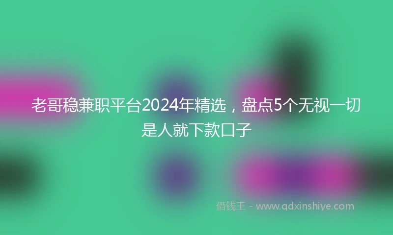 老哥稳兼职平台2024年精选，盘点5个无视一切是人就下款口子