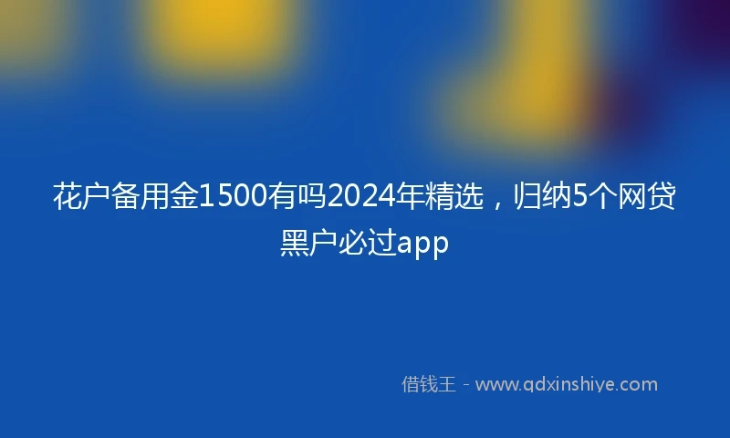 花户备用金1500有吗2024年精选，归纳5个网贷黑户必过app