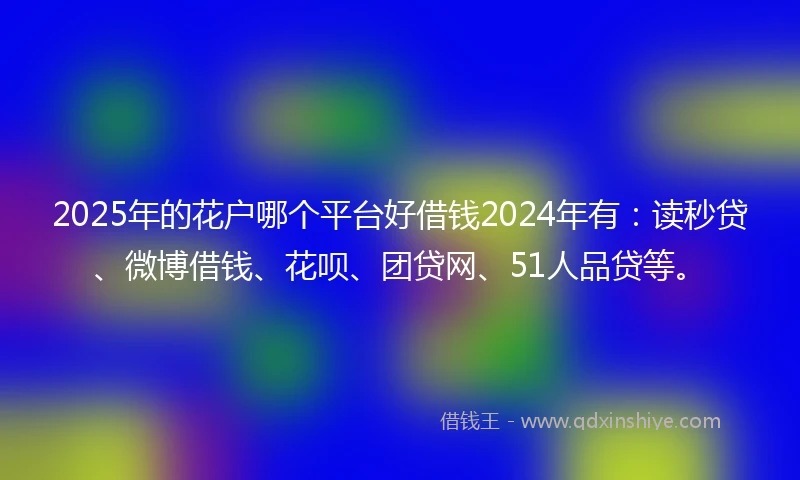 2025年的花户哪个平台好借钱2024年有：读秒贷、微博借钱、花呗、团贷网、51人品贷等。