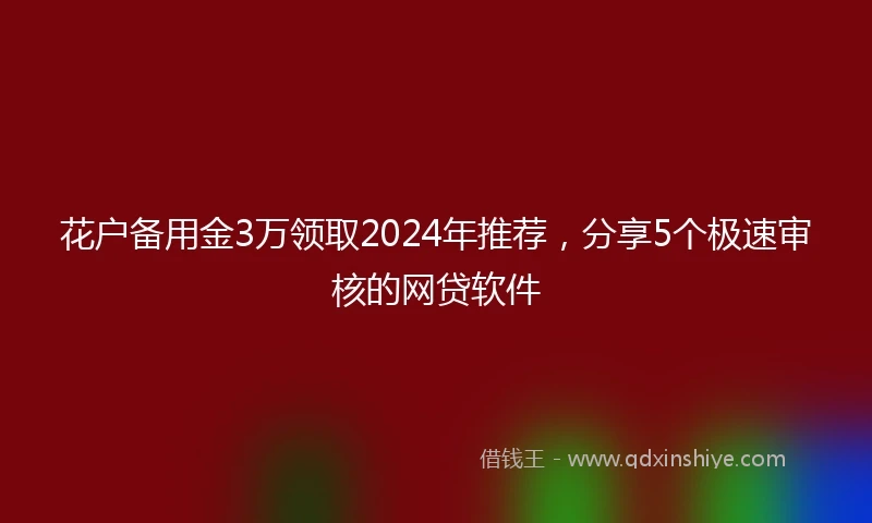 花户备用金3万领取2024年推荐，分享5个极速审核的网贷软件