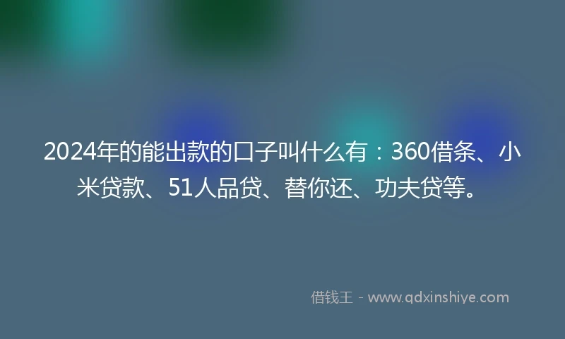 2024年的能出款的口子叫什么有：360借条、小米贷款、51人品贷、替你还、功夫贷等。