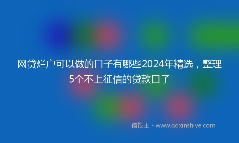 网贷烂户可以做的口子有哪些2024年精选，整理5个不上征信的贷款口子