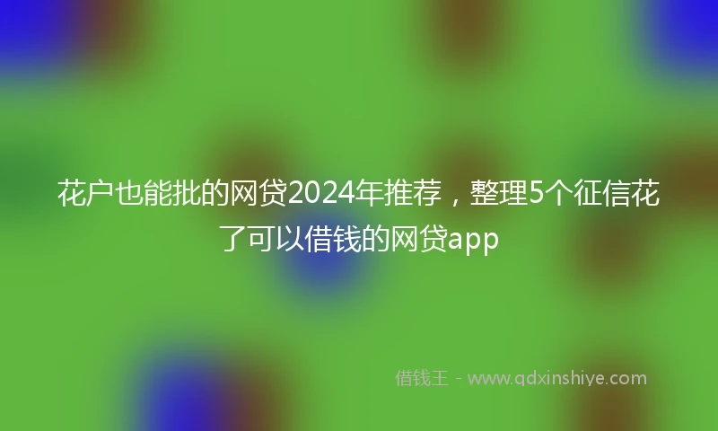 花户也能批的网贷2024年推荐，整理5个征信花了可以借钱的网贷app