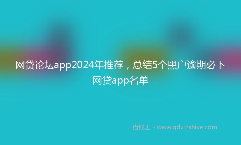 网贷论坛app2024年推荐，总结5个黑户逾期必下网贷app名单