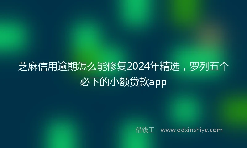 芝麻信用逾期怎么能修复2024年精选，罗列五个必下的小额贷款app