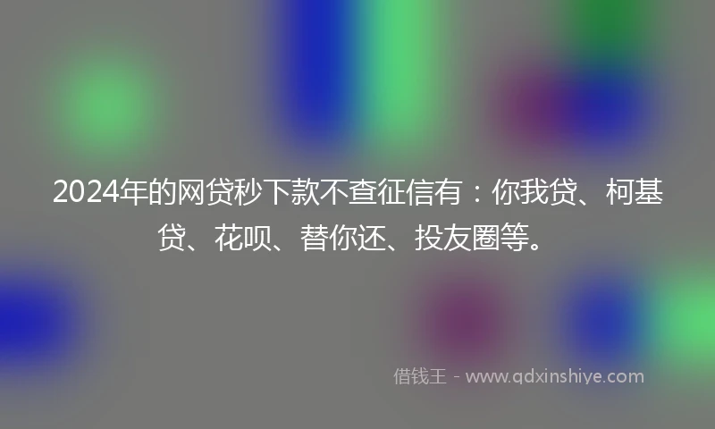 2024年的网贷秒下款不查征信有：你我贷、柯基贷、花呗、替你还、投友圈等。