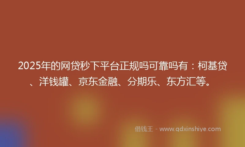 2025年的网贷秒下平台正规吗可靠吗有：柯基贷、洋钱罐、京东金融、分期乐、东方汇等。
