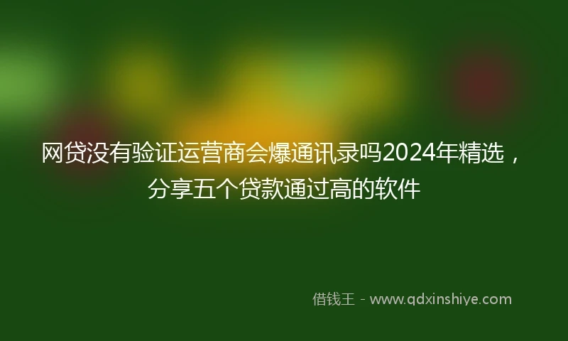 网贷没有验证运营商会爆通讯录吗2024年精选，分享五个贷款通过高的软件