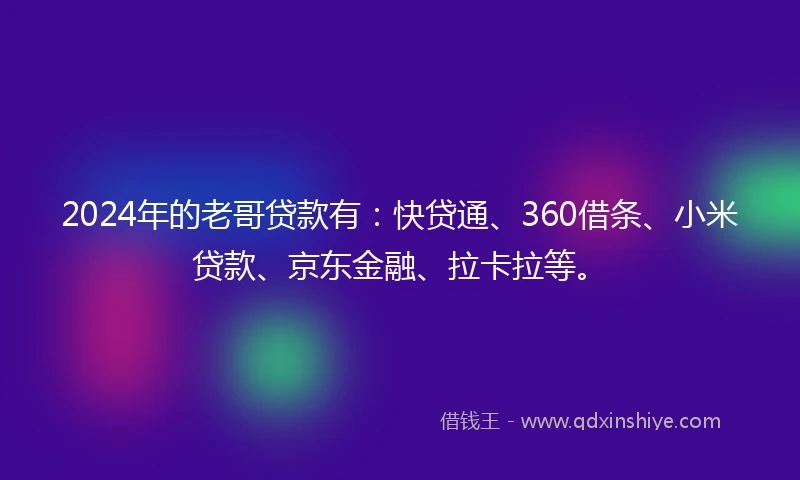 2024年的老哥贷款有：快贷通、360借条、小米贷款、京东金融、拉卡拉等。