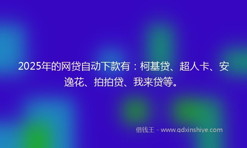 2025年的网贷自动下款有：柯基贷、超人卡、安逸花、拍拍贷、我来贷等。