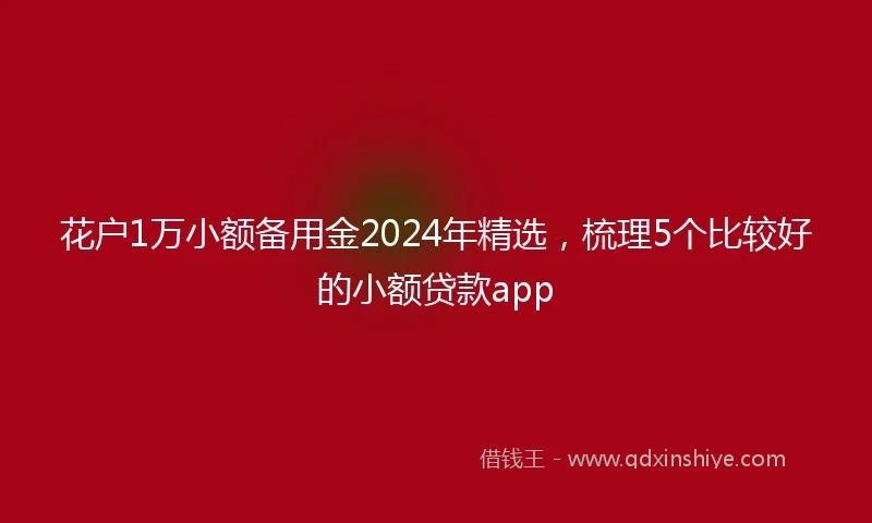 花户1万小额备用金2024年精选，梳理5个比较好的小额贷款app