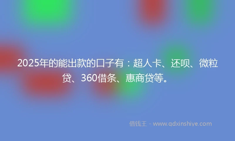 2025年的能出款的口子有：超人卡、还呗、微粒贷、360借条、惠商贷等。