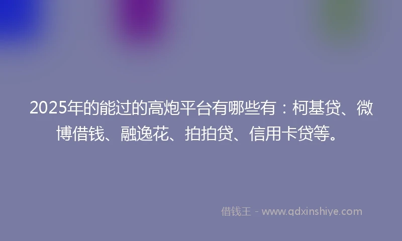 2025年的能过的高炮平台有哪些有：柯基贷、微博借钱、融逸花、拍拍贷、信用卡贷等。