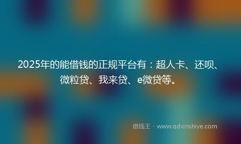 2025年的能借钱的正规平台有：超人卡、还呗、微粒贷、我来贷、e微贷等。
