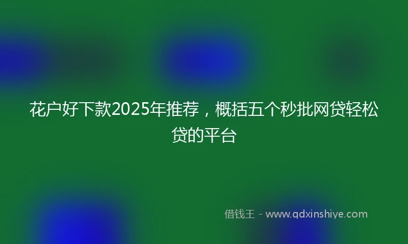 花户好下款2025年推荐，概括五个秒批网贷轻松贷的平台