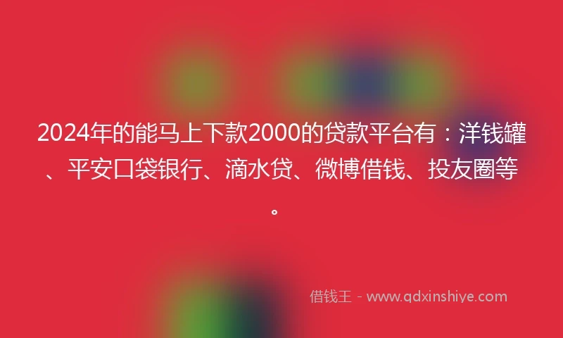 2024年的能马上下款2000的贷款平台有：洋钱罐、平安口袋银行、滴水贷、微博借钱、投友圈等。