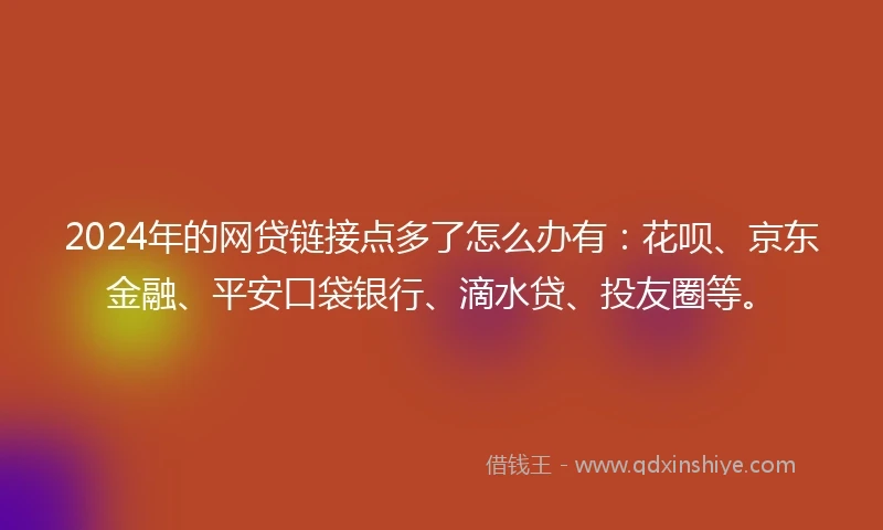 2024年的网贷链接点多了怎么办有:花呗、京东金融、平安口袋银行、滴水贷、投友圈等。