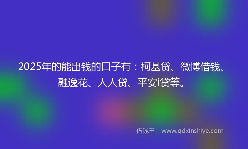 2025年的能出钱的口子有：柯基贷、微博借钱、融逸花、人人贷、平安i贷等。
