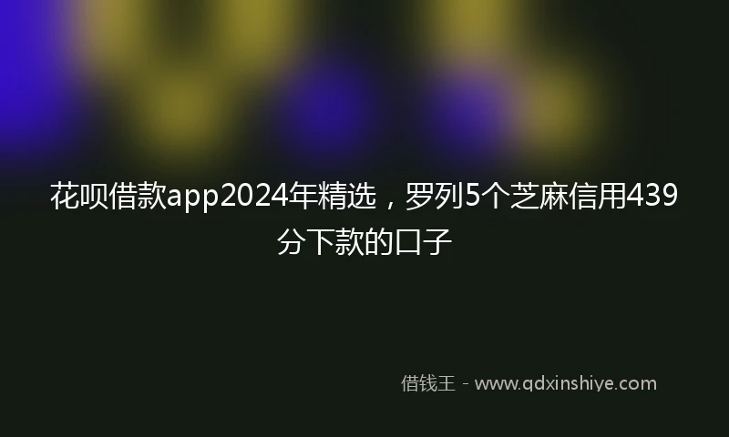 花呗借款app2024年精选，罗列5个芝麻信用439分下款的口子