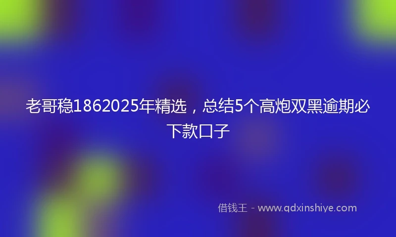 老哥稳1862025年精选，总结5个高炮双黑逾期必下款口子