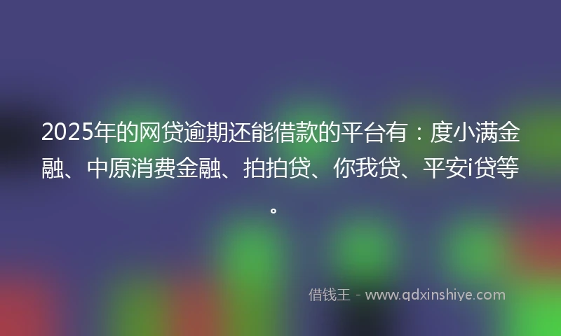 2025年的网贷逾期还能借款的平台有：度小满金融、中原消费金融、拍拍贷、你我贷、平安i贷等。