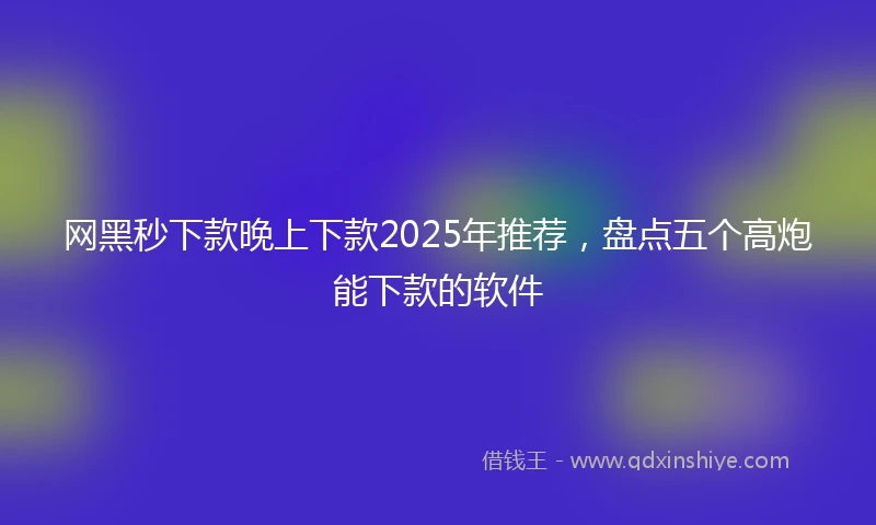 网黑秒下款晚上下款2025年推荐，盘点五个高炮能下款的软件