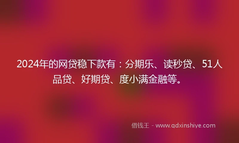 2024年的网贷稳下款有：分期乐、读秒贷、51人品贷、好期贷、度小满金融等。