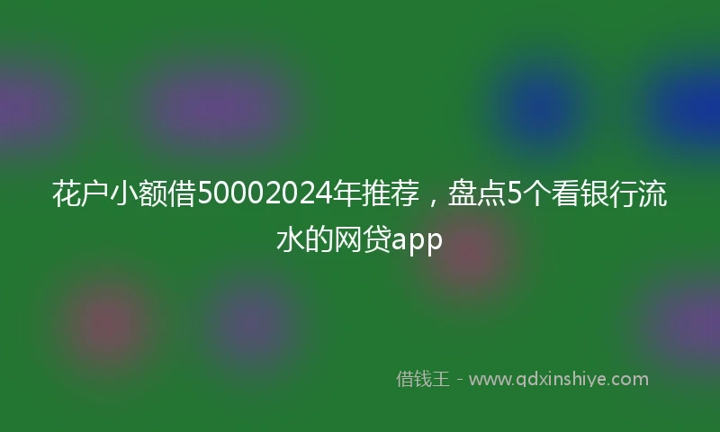 花户小额借50002024年推荐,盘点5个看银行流水的网贷app