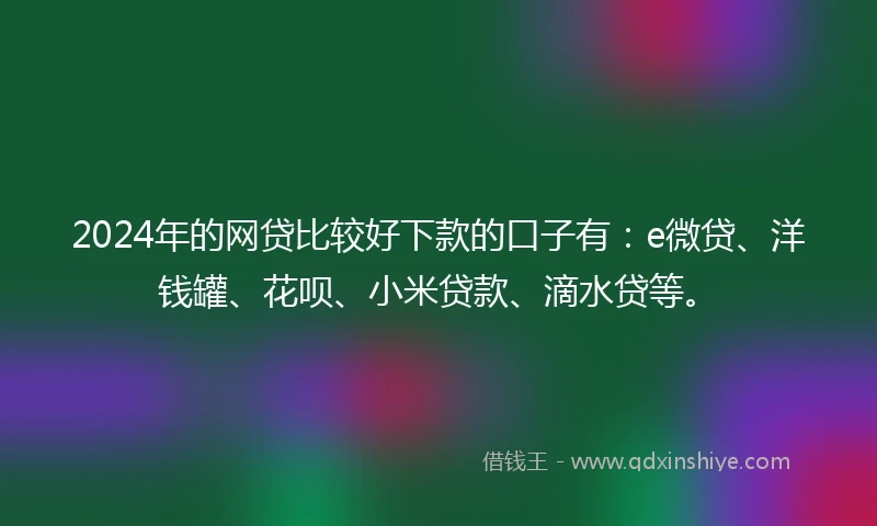 2024年的网贷比较好下款的口子有：e微贷、洋钱罐、花呗、小米贷款、滴水贷等。