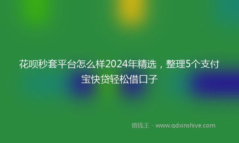 花呗秒套平台怎么样2024年精选，整理5个支付宝快贷轻松借口子