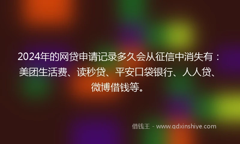 2024年的网贷申请记录多久会从征信中消失有：美团生活费、读秒贷、平安口袋银行、人人贷、微博借钱等。