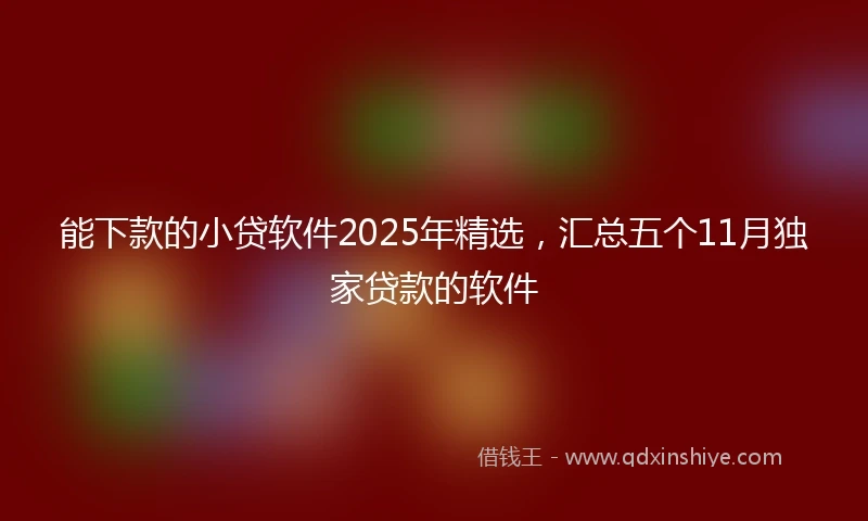 能下款的小贷软件2025年精选，汇总五个11月独家贷款的软件