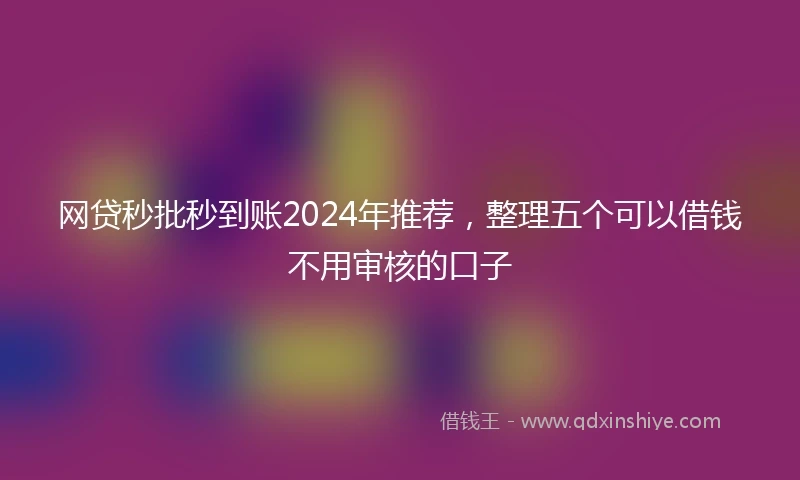 网贷秒批秒到账2024年推荐，整理五个可以借钱不用审核的口子