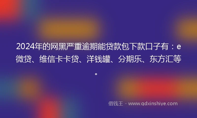 2024年的网黑严重逾期能贷款包下款口子有：e微贷、维信卡卡贷、洋钱罐、分期乐、东方汇等。