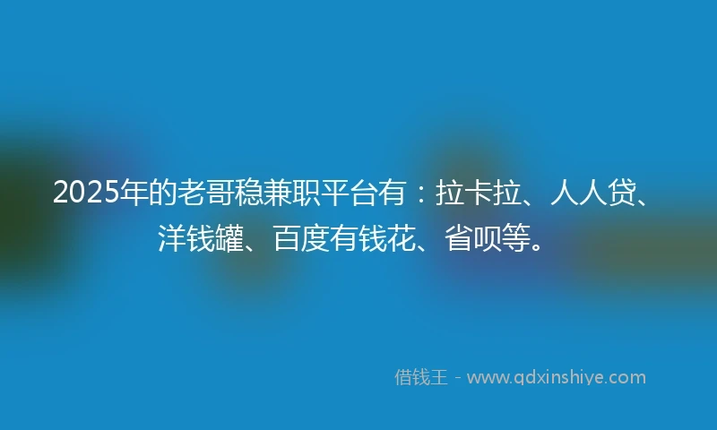 2025年的老哥稳兼职平台有：拉卡拉、人人贷、洋钱罐、百度有钱花、省呗等。