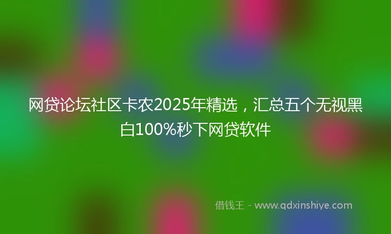 网贷论坛社区卡农2025年精选,汇总五个无视黑白100%秒下网贷软件