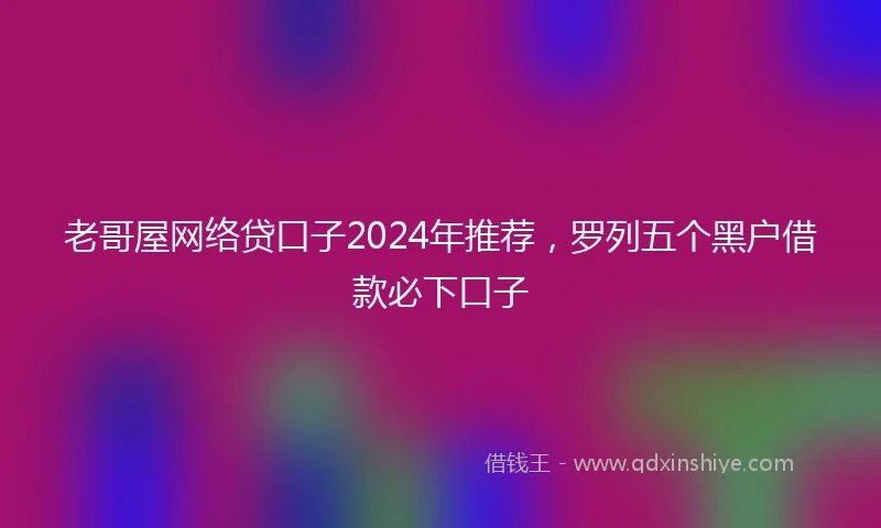 老哥屋网络贷口子2024年推荐，罗列五个黑户借款必下口子