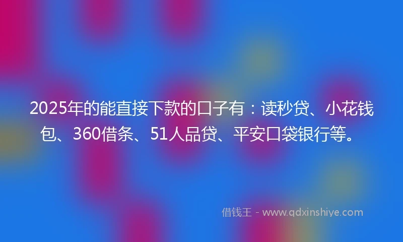 2025年的能直接下款的口子有：读秒贷、小花钱包、360借条、51人品贷、平安口袋银行等。