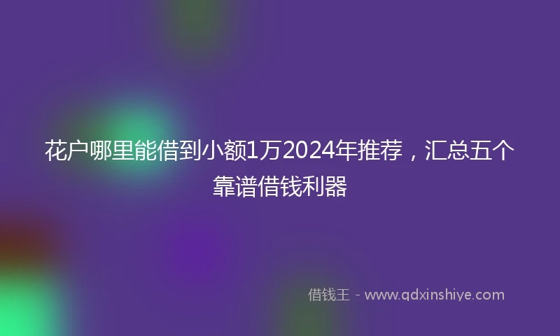 花户哪里能借到小额1万2024年推荐，汇总五个靠谱借钱利器