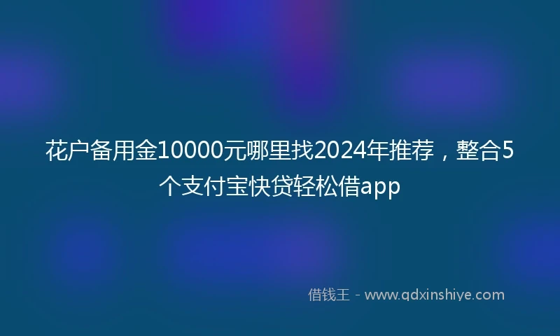 花户备用金10000元哪里找2024年推荐，整合5个支付宝快贷轻松借app