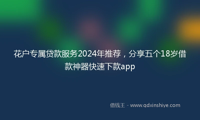花户专属贷款服务2024年推荐，分享五个18岁借款神器快速下款app