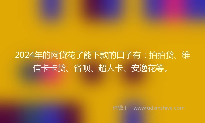 2024年的网贷花了能下款的口子有：拍拍贷、维信卡卡贷、省呗、超人卡、安逸花等。