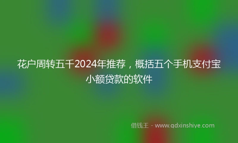 花户周转五千2024年推荐，概括五个手机支付宝小额贷款的软件