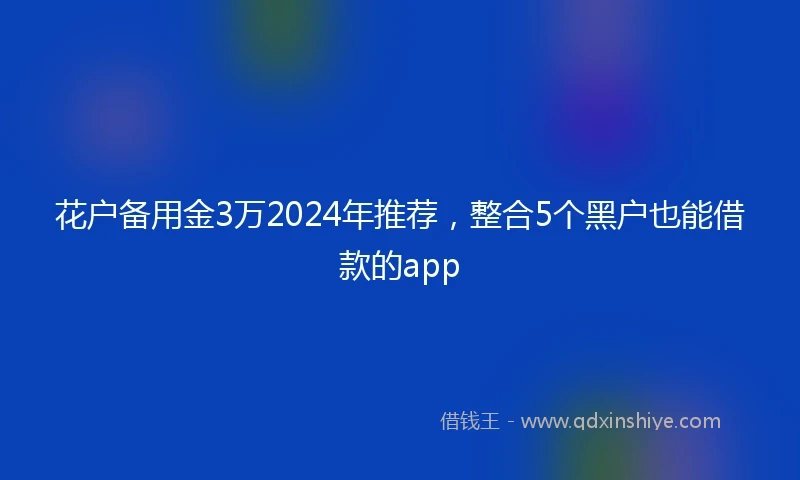 花户备用金3万2024年推荐，整合5个黑户也能借款的app