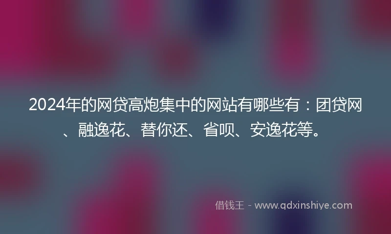 2024年的网贷高炮集中的网站有哪些有:团贷网、融逸花、替你还、省呗、安逸花等。