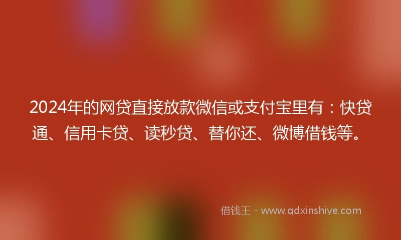 2024年的网贷直接放款微信或支付宝里有：快贷通、信用卡贷、读秒贷、替你还、微博借钱等。
