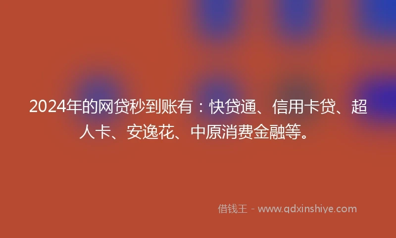 2024年的网贷秒到账有：快贷通、信用卡贷、超人卡、安逸花、中原消费金融等。