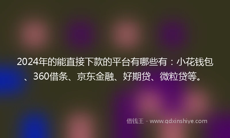 2024年的能直接下款的平台有哪些有:小花钱包、360借条、京东金融、好期贷、微粒贷等。