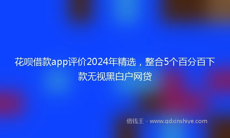 花呗借款app评价2024年精选，整合5个百分百下款无视黑白户网贷