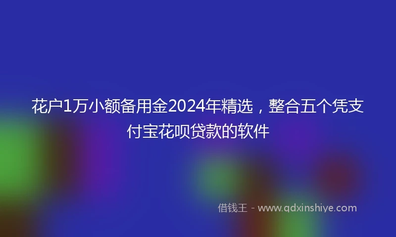 花户1万小额备用金2024年精选，整合五个凭支付宝花呗贷款的软件